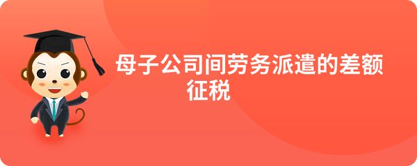 母子公司間勞務(wù)派遣的差額征稅政策解析與實(shí)務(wù)探討